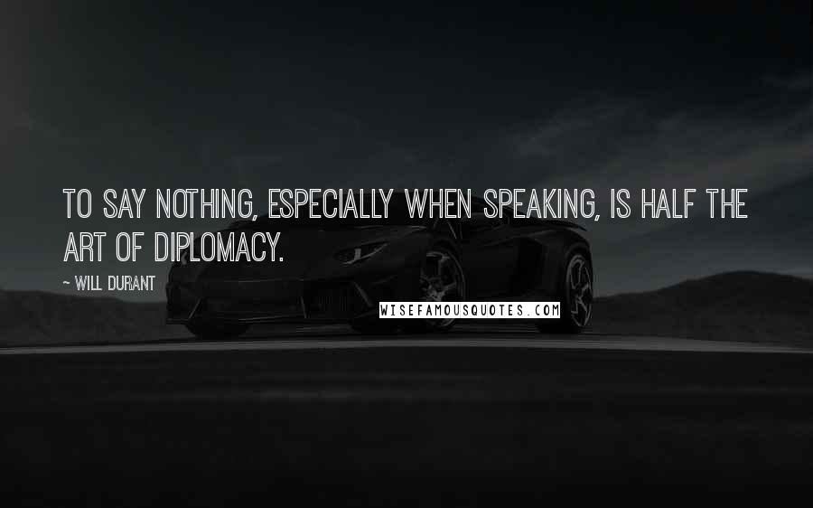 Will Durant Quotes: To say nothing, especially when speaking, is half the art of diplomacy.