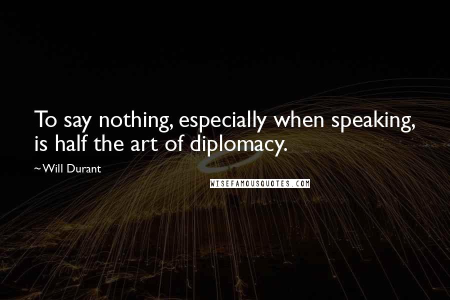 Will Durant Quotes: To say nothing, especially when speaking, is half the art of diplomacy.