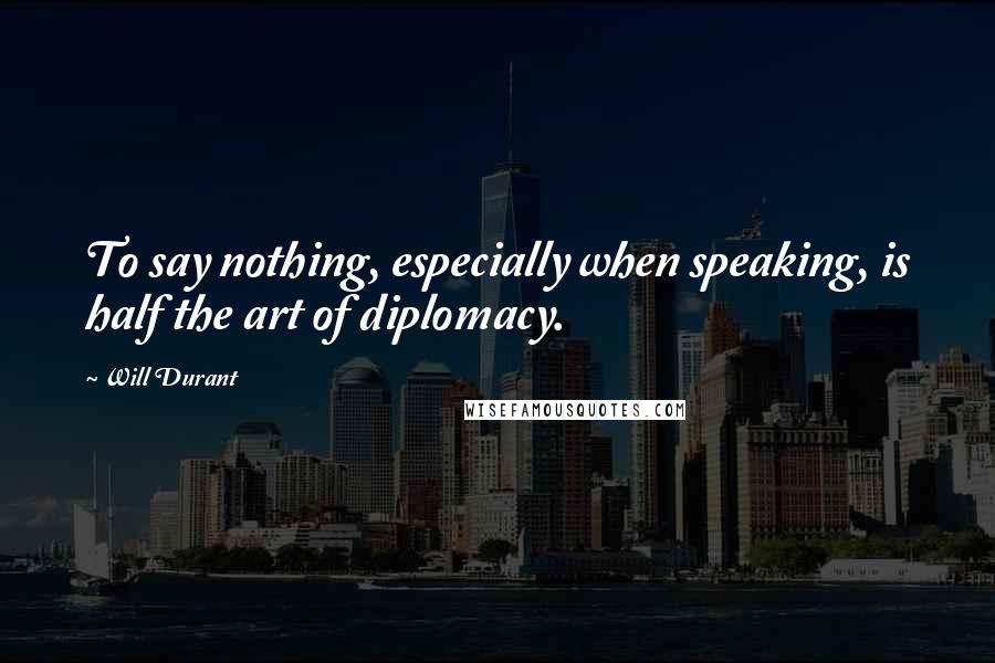 Will Durant Quotes: To say nothing, especially when speaking, is half the art of diplomacy.