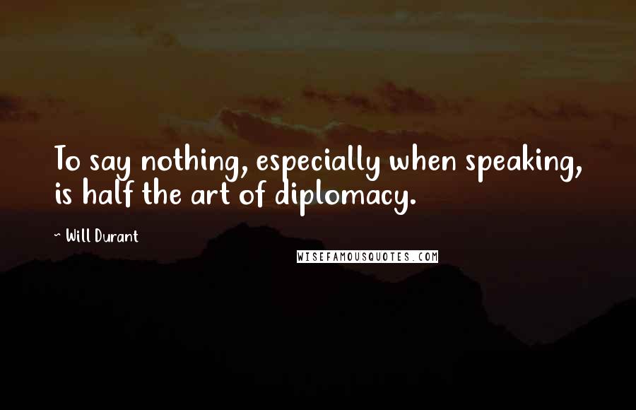 Will Durant Quotes: To say nothing, especially when speaking, is half the art of diplomacy.