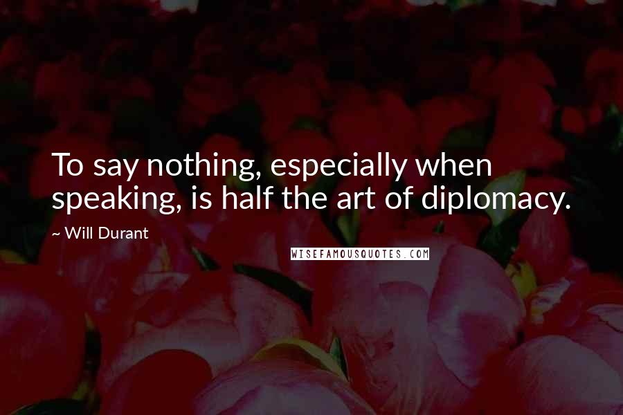 Will Durant Quotes: To say nothing, especially when speaking, is half the art of diplomacy.