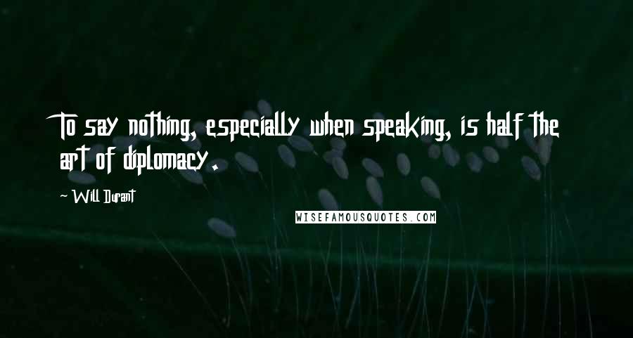 Will Durant Quotes: To say nothing, especially when speaking, is half the art of diplomacy.