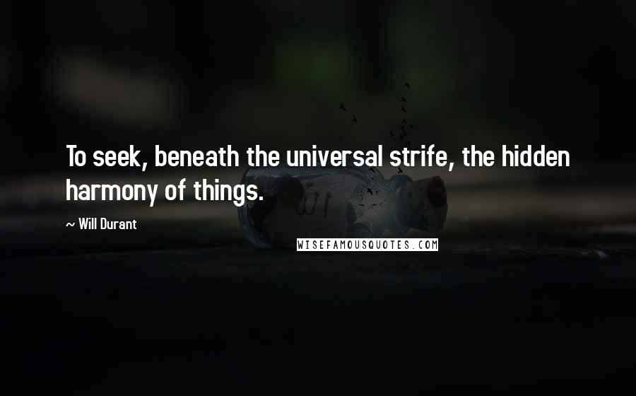 Will Durant Quotes: To seek, beneath the universal strife, the hidden harmony of things.