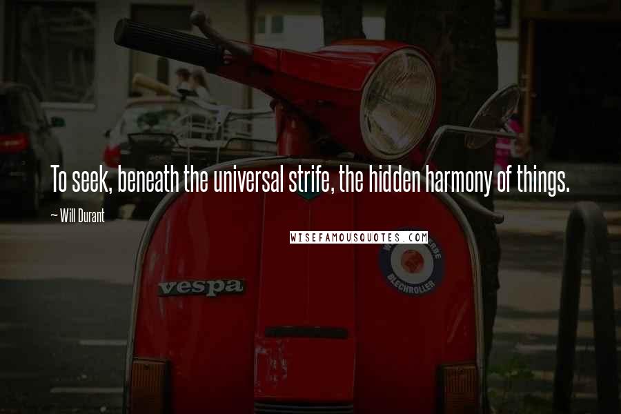 Will Durant Quotes: To seek, beneath the universal strife, the hidden harmony of things.