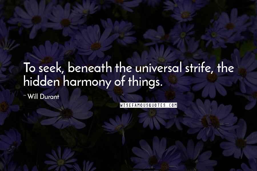 Will Durant Quotes: To seek, beneath the universal strife, the hidden harmony of things.