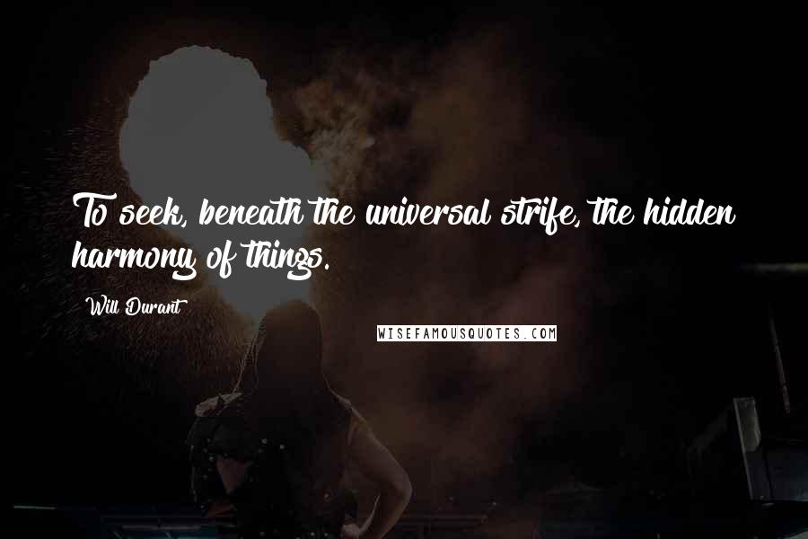 Will Durant Quotes: To seek, beneath the universal strife, the hidden harmony of things.