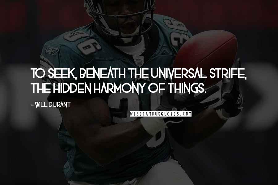 Will Durant Quotes: To seek, beneath the universal strife, the hidden harmony of things.