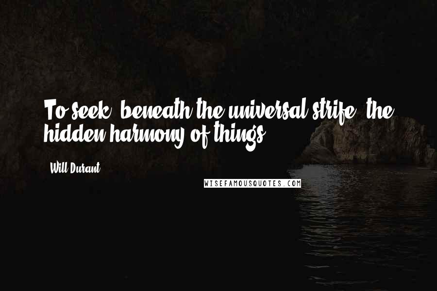 Will Durant Quotes: To seek, beneath the universal strife, the hidden harmony of things.