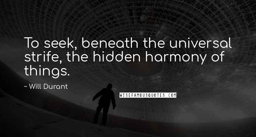 Will Durant Quotes: To seek, beneath the universal strife, the hidden harmony of things.