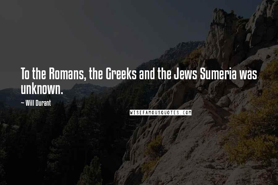 Will Durant Quotes: To the Romans, the Greeks and the Jews Sumeria was unknown.