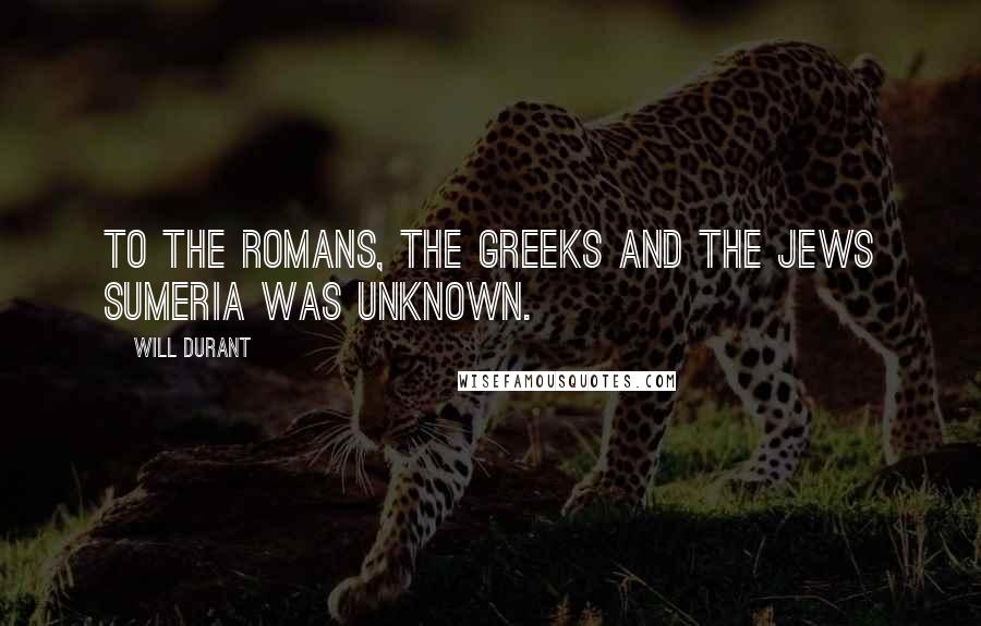 Will Durant Quotes: To the Romans, the Greeks and the Jews Sumeria was unknown.