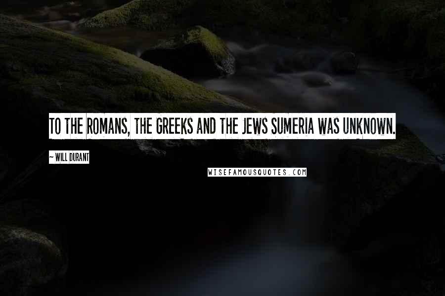 Will Durant Quotes: To the Romans, the Greeks and the Jews Sumeria was unknown.