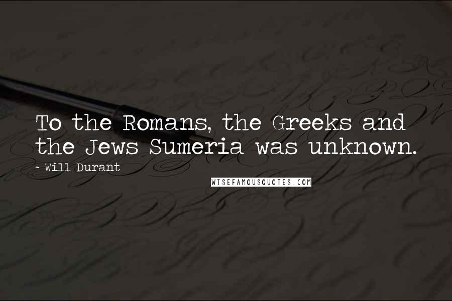 Will Durant Quotes: To the Romans, the Greeks and the Jews Sumeria was unknown.