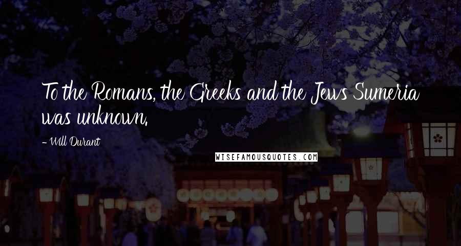 Will Durant Quotes: To the Romans, the Greeks and the Jews Sumeria was unknown.