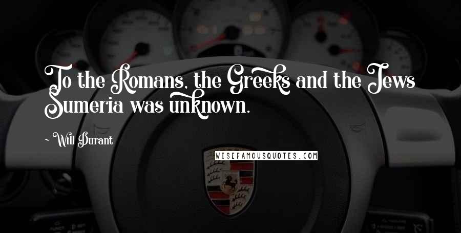 Will Durant Quotes: To the Romans, the Greeks and the Jews Sumeria was unknown.