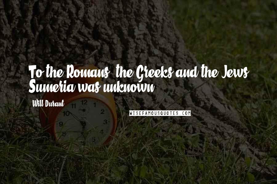 Will Durant Quotes: To the Romans, the Greeks and the Jews Sumeria was unknown.