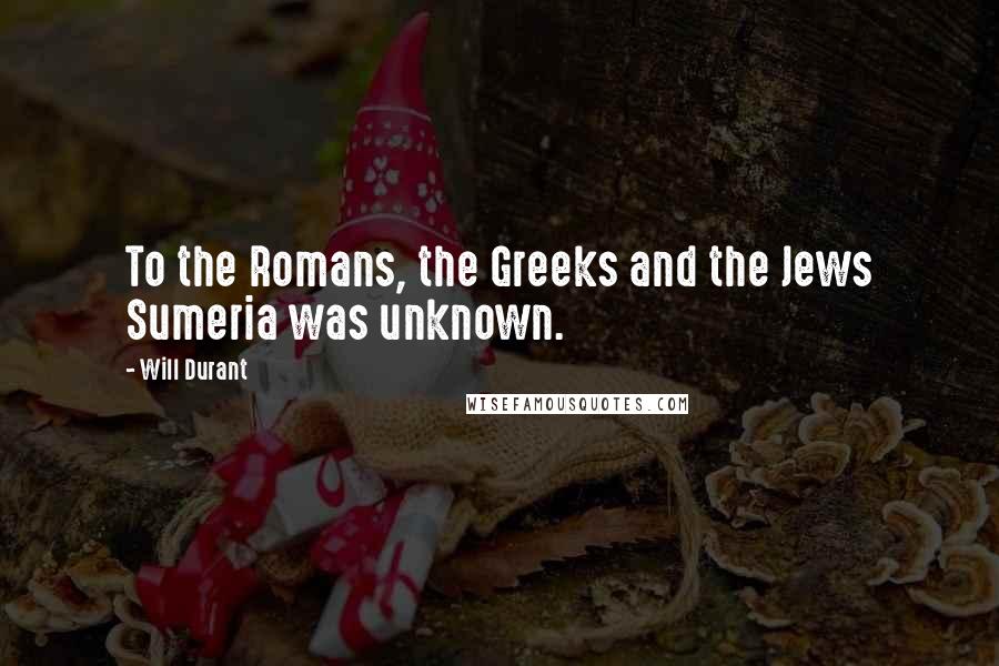 Will Durant Quotes: To the Romans, the Greeks and the Jews Sumeria was unknown.