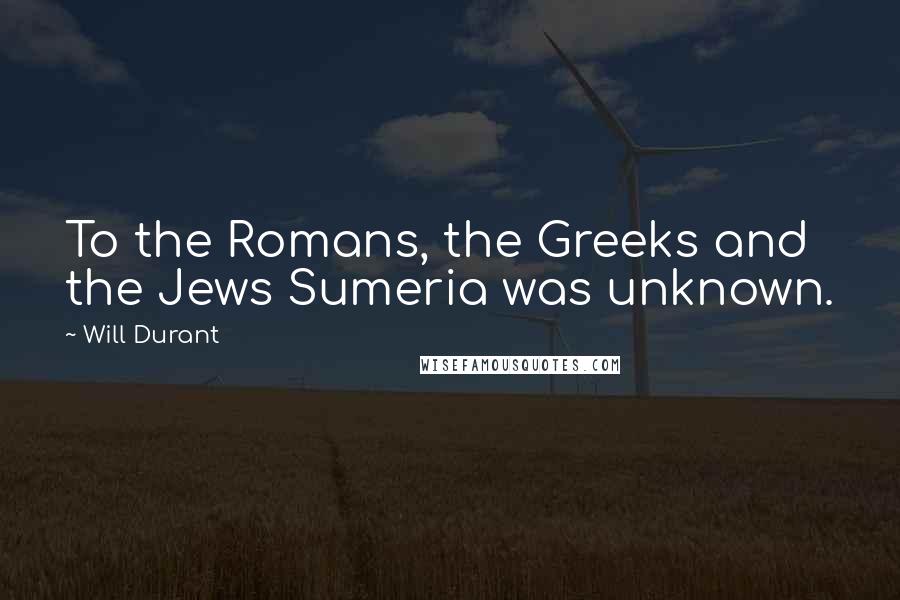 Will Durant Quotes: To the Romans, the Greeks and the Jews Sumeria was unknown.