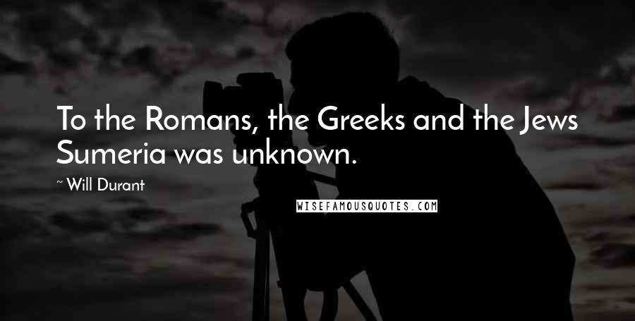 Will Durant Quotes: To the Romans, the Greeks and the Jews Sumeria was unknown.