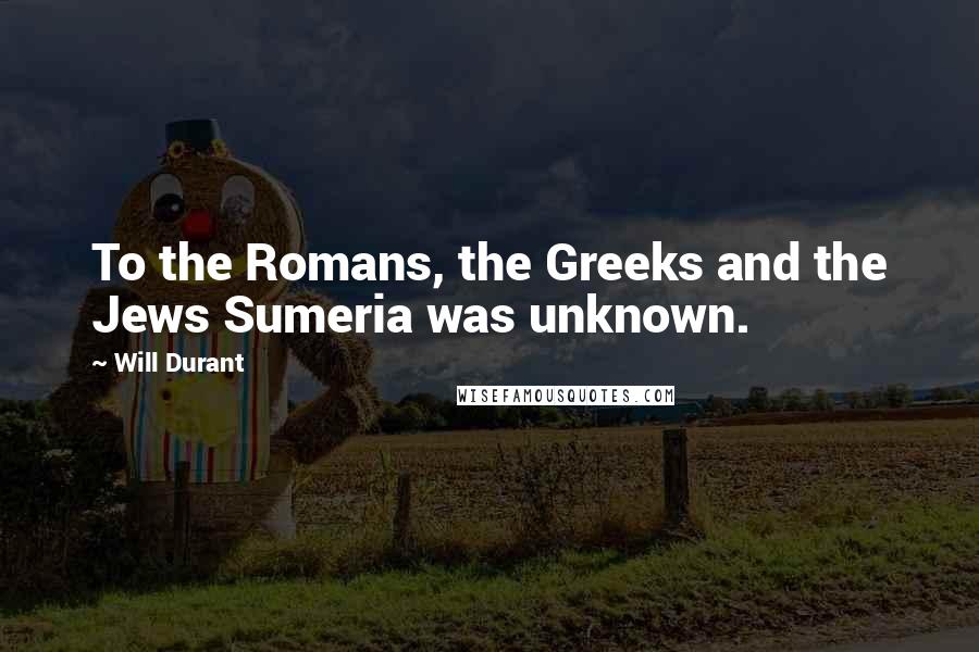 Will Durant Quotes: To the Romans, the Greeks and the Jews Sumeria was unknown.