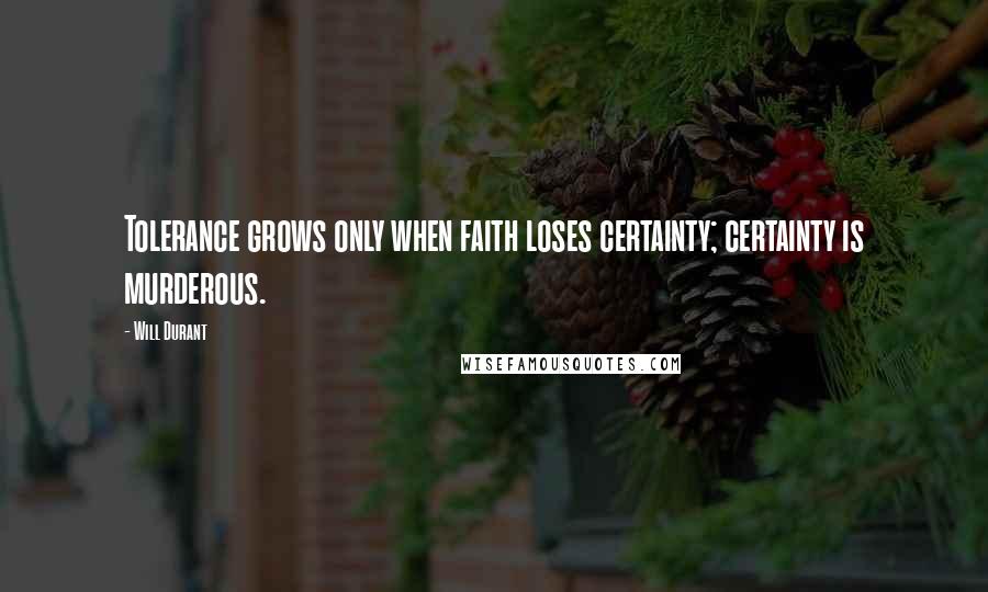 Will Durant Quotes: Tolerance grows only when faith loses certainty; certainty is murderous.