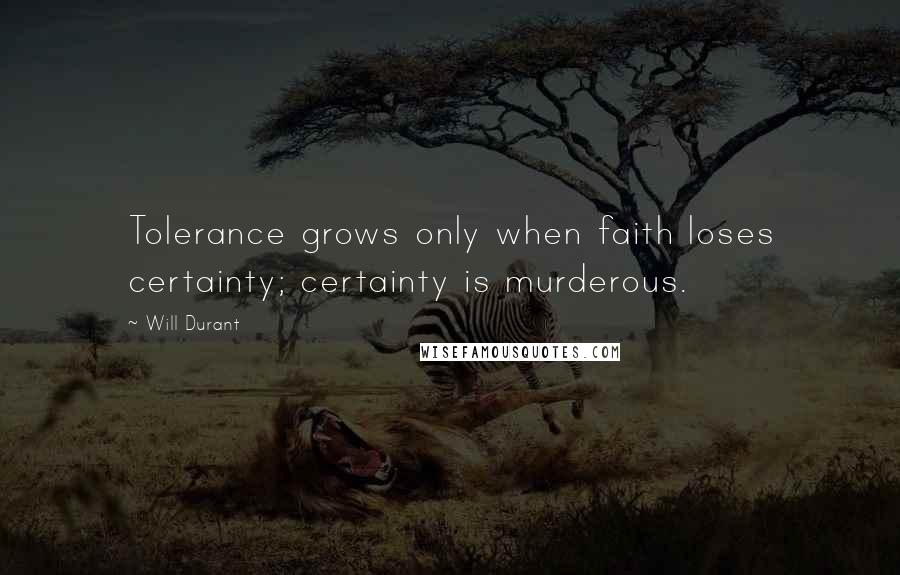 Will Durant Quotes: Tolerance grows only when faith loses certainty; certainty is murderous.