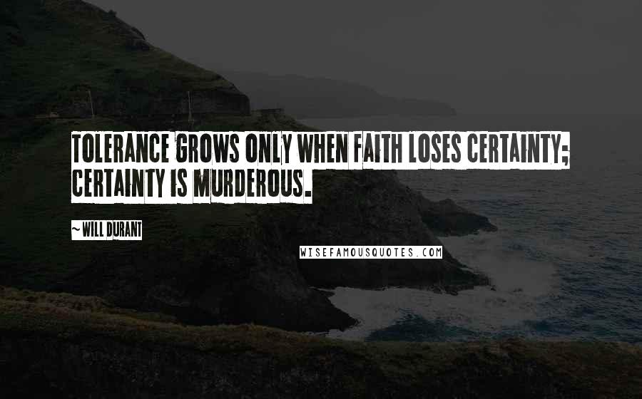 Will Durant Quotes: Tolerance grows only when faith loses certainty; certainty is murderous.