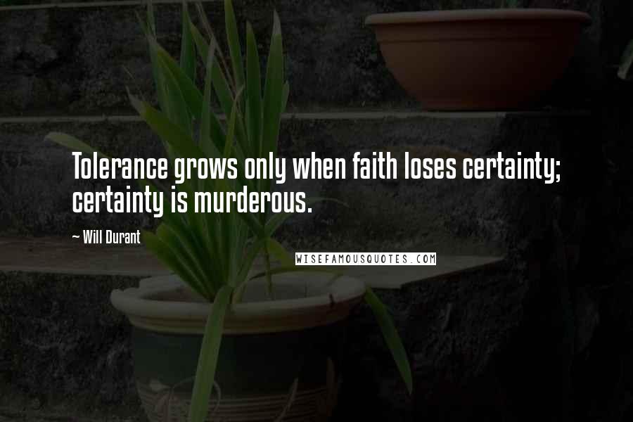 Will Durant Quotes: Tolerance grows only when faith loses certainty; certainty is murderous.