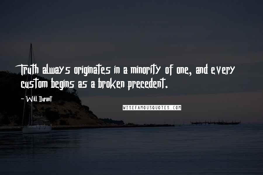 Will Durant Quotes: Truth always originates in a minority of one, and every custom begins as a broken precedent.