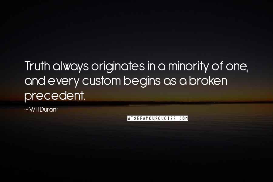 Will Durant Quotes: Truth always originates in a minority of one, and every custom begins as a broken precedent.