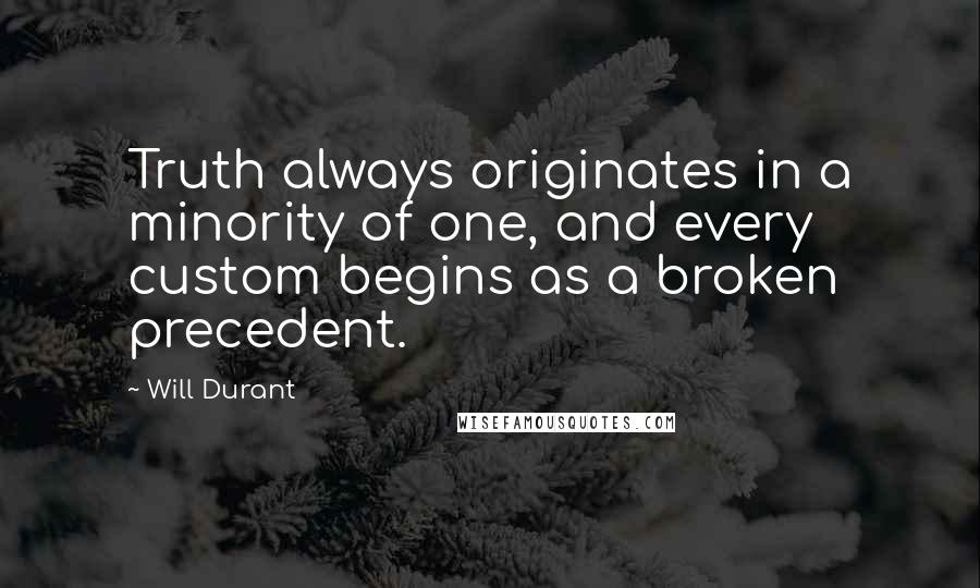 Will Durant Quotes: Truth always originates in a minority of one, and every custom begins as a broken precedent.