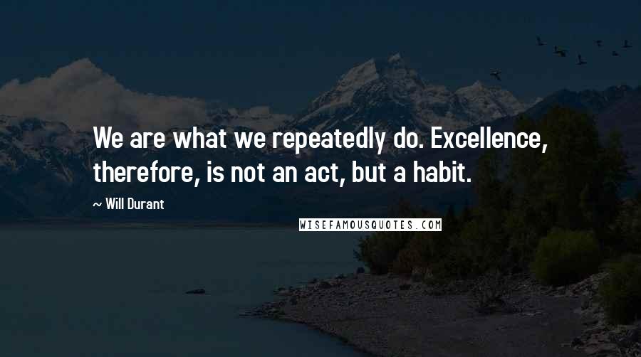 Will Durant Quotes: We are what we repeatedly do. Excellence, therefore, is not an act, but a habit.