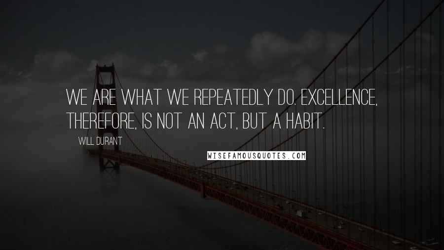 Will Durant Quotes: We are what we repeatedly do. Excellence, therefore, is not an act, but a habit.