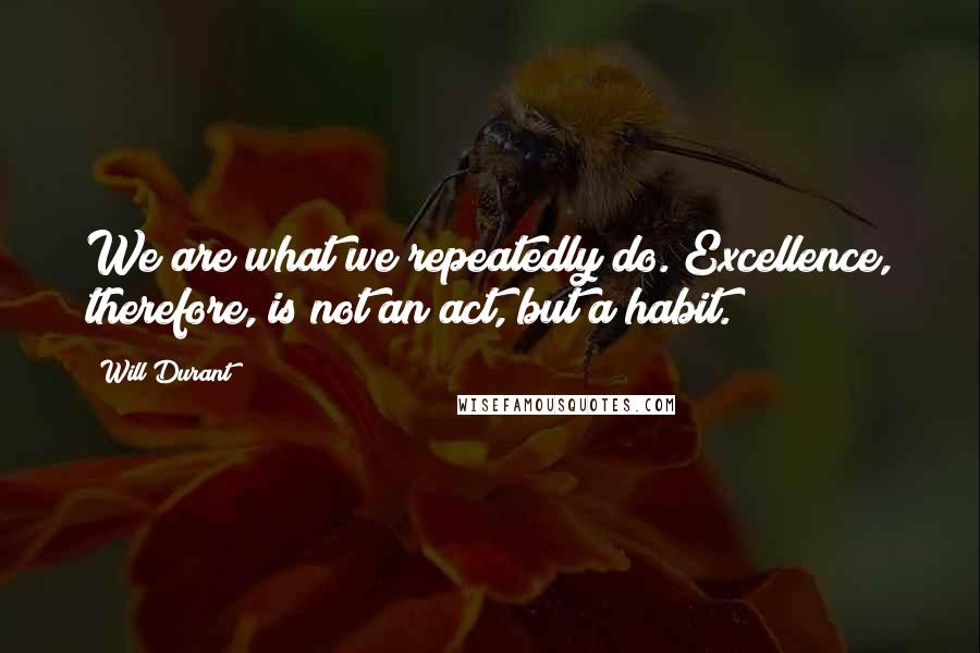 Will Durant Quotes: We are what we repeatedly do. Excellence, therefore, is not an act, but a habit.
