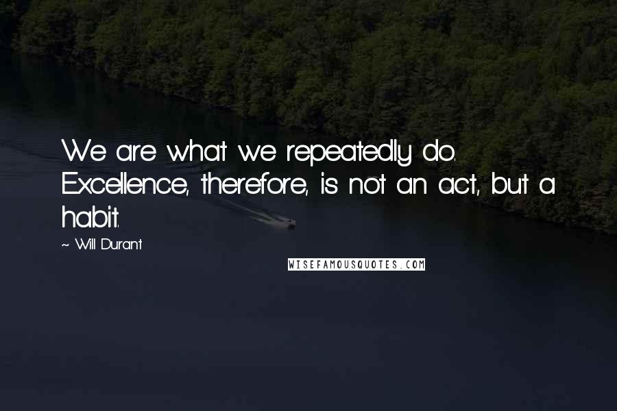 Will Durant Quotes: We are what we repeatedly do. Excellence, therefore, is not an act, but a habit.