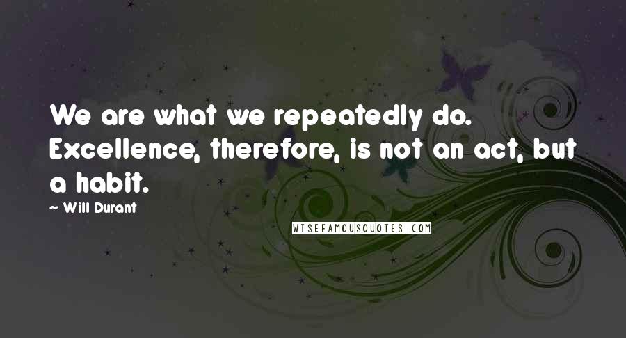 Will Durant Quotes: We are what we repeatedly do. Excellence, therefore, is not an act, but a habit.