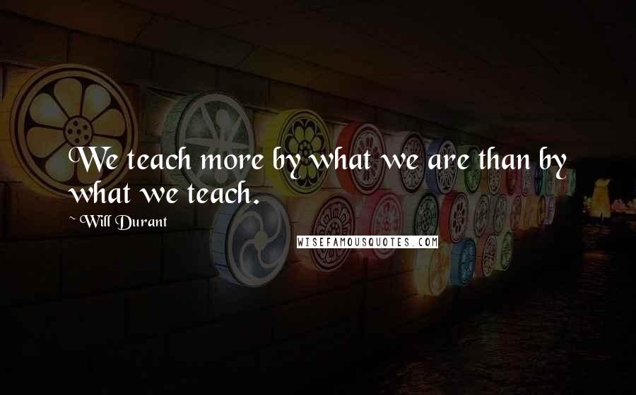 Will Durant Quotes: We teach more by what we are than by what we teach.