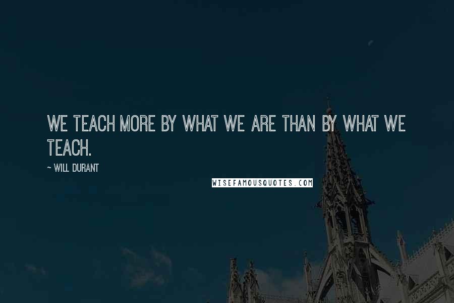 Will Durant Quotes: We teach more by what we are than by what we teach.