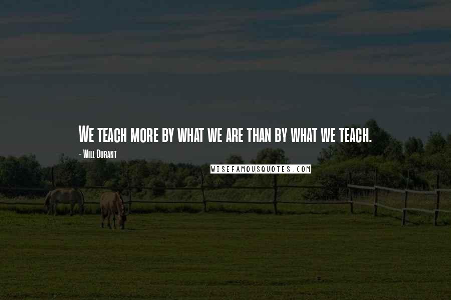 Will Durant Quotes: We teach more by what we are than by what we teach.