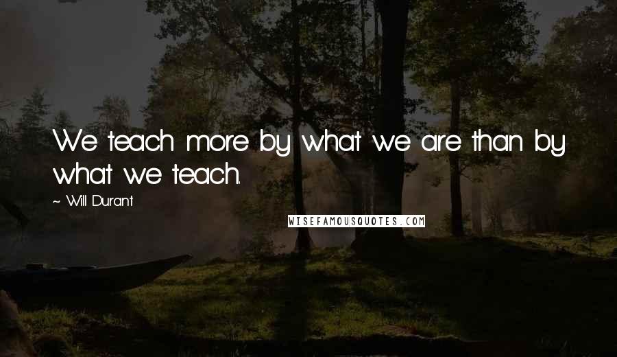 Will Durant Quotes: We teach more by what we are than by what we teach.