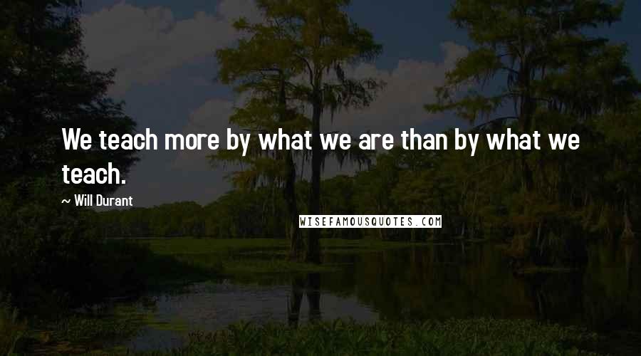 Will Durant Quotes: We teach more by what we are than by what we teach.