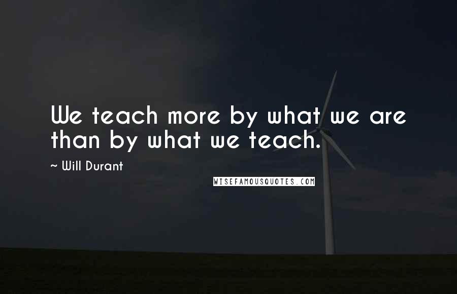 Will Durant Quotes: We teach more by what we are than by what we teach.