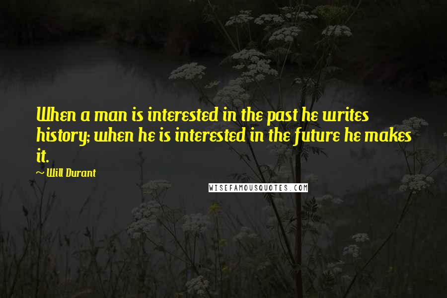 Will Durant Quotes: When a man is interested in the past he writes history; when he is interested in the future he makes it.
