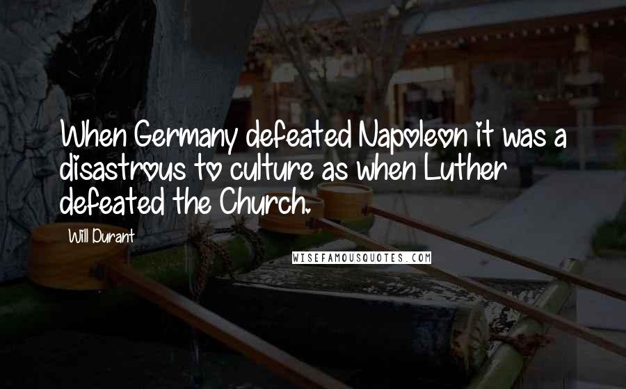 Will Durant Quotes: When Germany defeated Napoleon it was a disastrous to culture as when Luther defeated the Church.