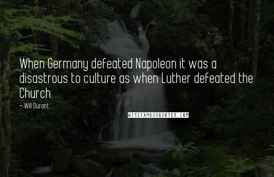 Will Durant Quotes: When Germany defeated Napoleon it was a disastrous to culture as when Luther defeated the Church.