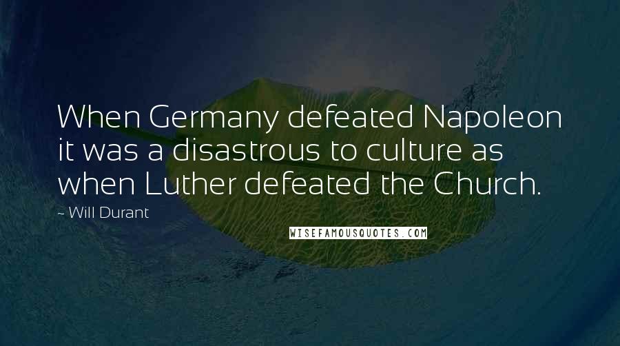 Will Durant Quotes: When Germany defeated Napoleon it was a disastrous to culture as when Luther defeated the Church.