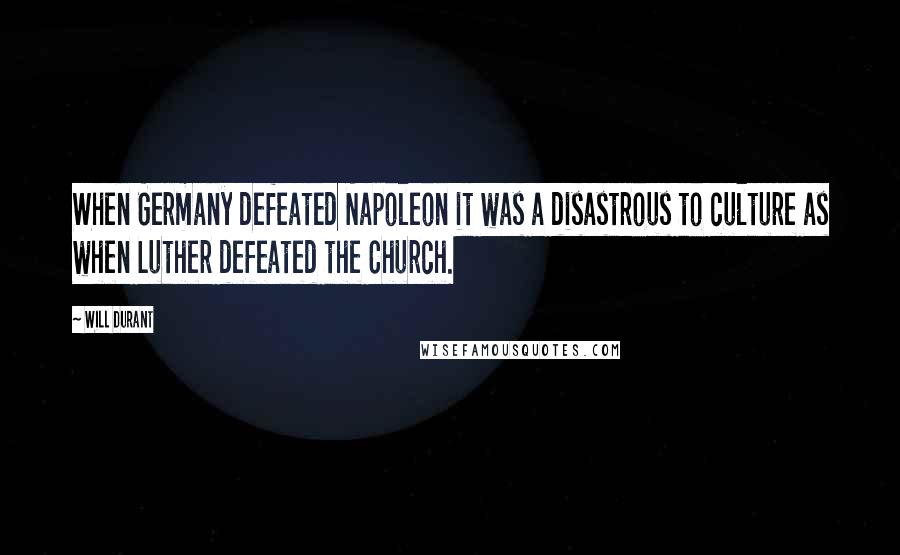 Will Durant Quotes: When Germany defeated Napoleon it was a disastrous to culture as when Luther defeated the Church.