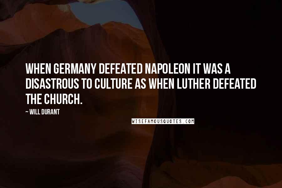 Will Durant Quotes: When Germany defeated Napoleon it was a disastrous to culture as when Luther defeated the Church.