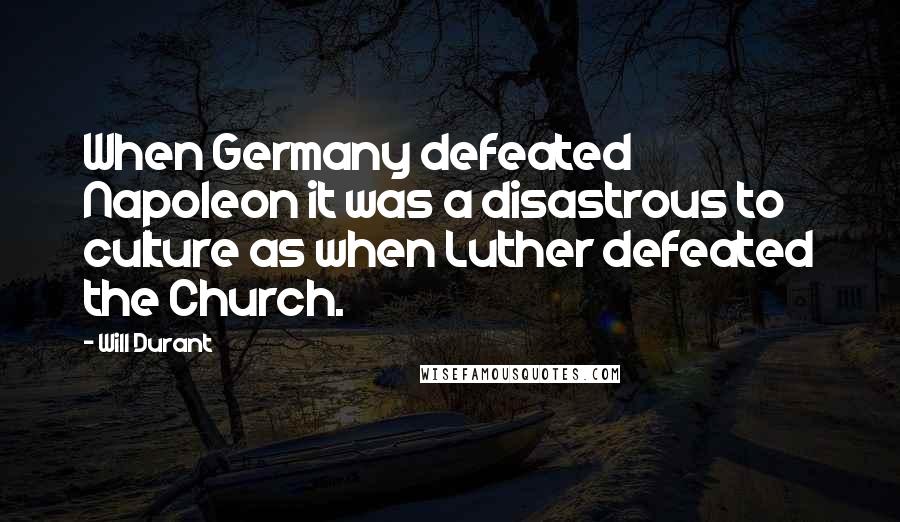 Will Durant Quotes: When Germany defeated Napoleon it was a disastrous to culture as when Luther defeated the Church.