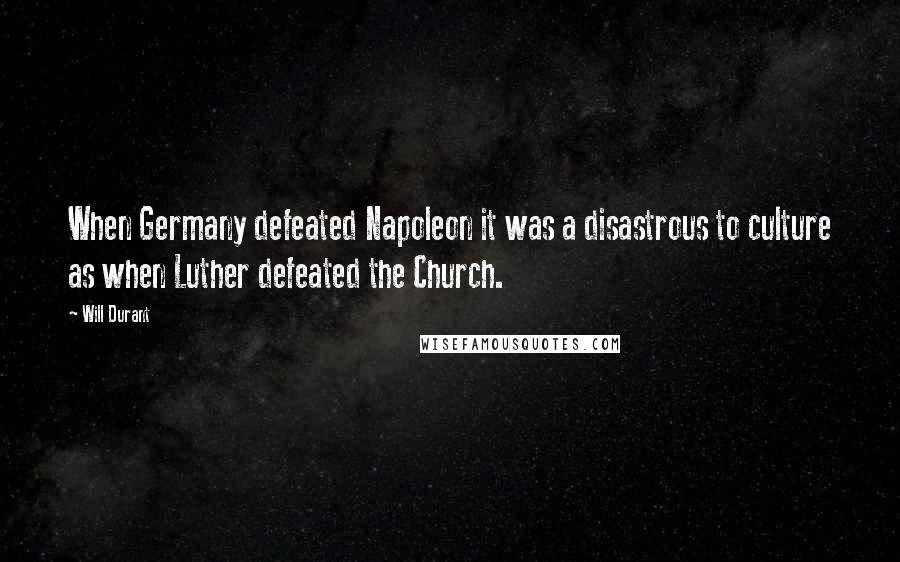 Will Durant Quotes: When Germany defeated Napoleon it was a disastrous to culture as when Luther defeated the Church.